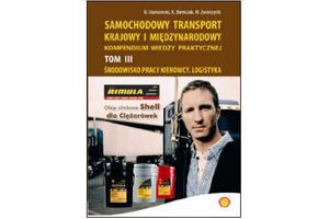 SAMOCHODOWY TRANSPORT KRAJOWY I MIĘDZYNARODOWY. Kompendium wiedzy praktycznej. Tom III: Środowisko pracy kierowcy. Logistyka.
